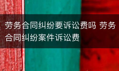 劳务合同纠纷要诉讼费吗 劳务合同纠纷案件诉讼费