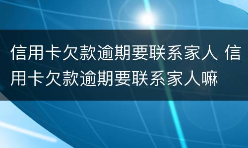 信用卡欠款逾期要联系家人 信用卡欠款逾期要联系家人嘛