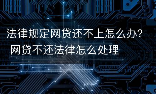 法律规定网贷还不上怎么办？ 网贷不还法律怎么处理