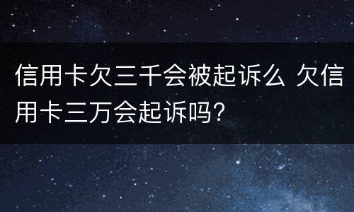 信用卡欠三千会被起诉么 欠信用卡三万会起诉吗?
