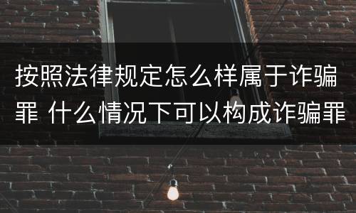 按照法律规定怎么样属于诈骗罪 什么情况下可以构成诈骗罪