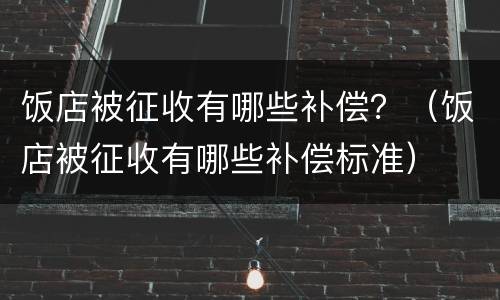 饭店被征收有哪些补偿？（饭店被征收有哪些补偿标准）
