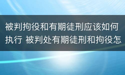 被判拘役和有期徒刑应该如何执行 被判处有期徒刑和拘役怎样并罚