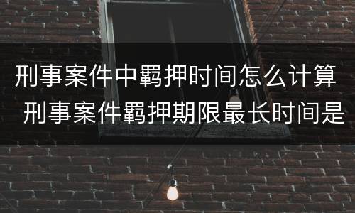 刑事案件中羁押时间怎么计算 刑事案件羁押期限最长时间是多少