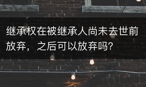 继承权在被继承人尚未去世前放弃，之后可以放弃吗？