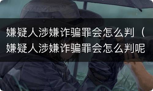 嫌疑人涉嫌诈骗罪会怎么判（嫌疑人涉嫌诈骗罪会怎么判呢）