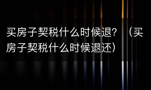 买房子契税什么时候退？（买房子契税什么时候退还）