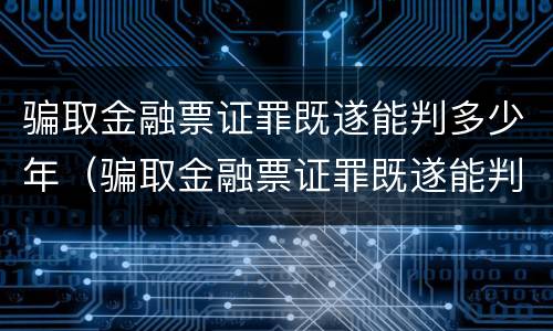 骗取金融票证罪既遂能判多少年（骗取金融票证罪既遂能判多少年缓刑）