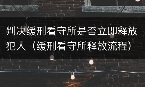 判决缓刑看守所是否立即释放犯人（缓刑看守所释放流程）