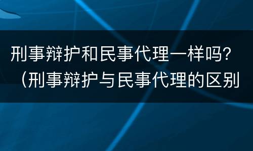 刑事辩护和民事代理一样吗？（刑事辩护与民事代理的区别）