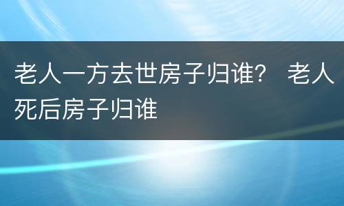 老人一方去世房子归谁？ 老人死后房子归谁