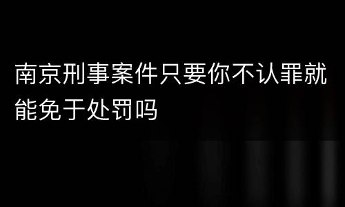 南京刑事案件只要你不认罪就能免于处罚吗