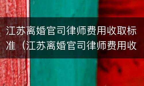 江苏离婚官司律师费用收取标准（江苏离婚官司律师费用收取标准表）