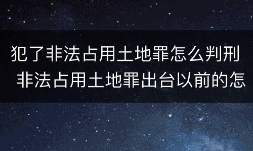 犯了非法占用土地罪怎么判刑 非法占用土地罪出台以前的怎么处理