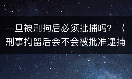 一旦被刑拘后必须批捕吗？（刑事拘留后会不会被批准逮捕）