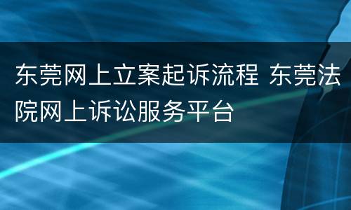 东莞网上立案起诉流程 东莞法院网上诉讼服务平台