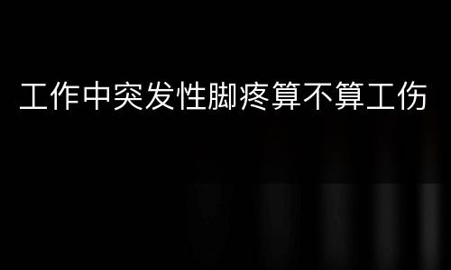 工作中突发性脚疼算不算工伤