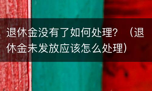 退休金没有了如何处理？（退休金未发放应该怎么处理）