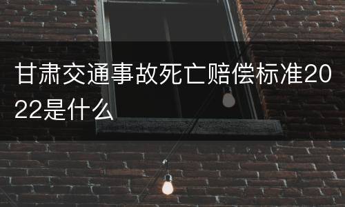 甘肃交通事故死亡赔偿标准2022是什么