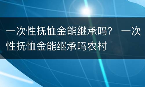 一次性抚恤金能继承吗？ 一次性抚恤金能继承吗农村