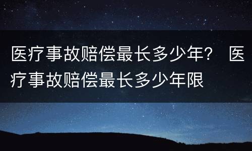 医疗事故赔偿最长多少年？ 医疗事故赔偿最长多少年限