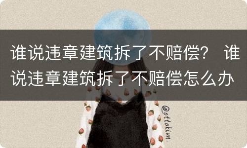 谁说违章建筑拆了不赔偿？ 谁说违章建筑拆了不赔偿怎么办