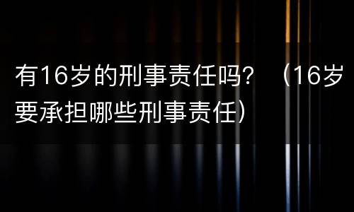 有16岁的刑事责任吗？（16岁要承担哪些刑事责任）