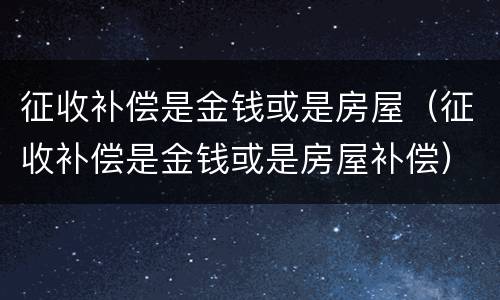 征收补偿是金钱或是房屋（征收补偿是金钱或是房屋补偿）