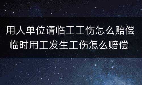 用人单位请临工工伤怎么赔偿 临时用工发生工伤怎么赔偿