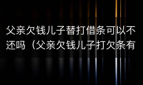父亲欠钱儿子替打借条可以不还吗（父亲欠钱儿子打欠条有法律）