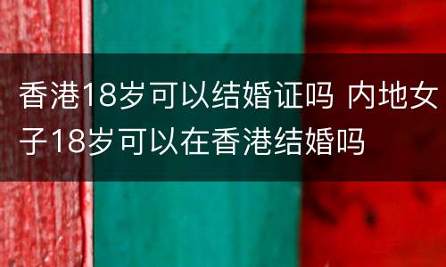 香港18岁可以结婚证吗 内地女子18岁可以在香港结婚吗