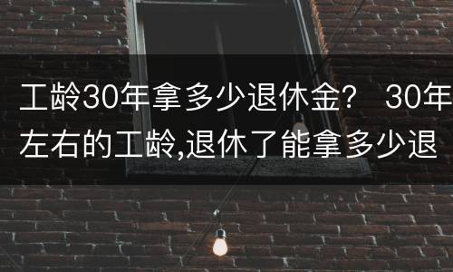 工龄30年拿多少退休金？ 30年左右的工龄,退休了能拿多少退休金?