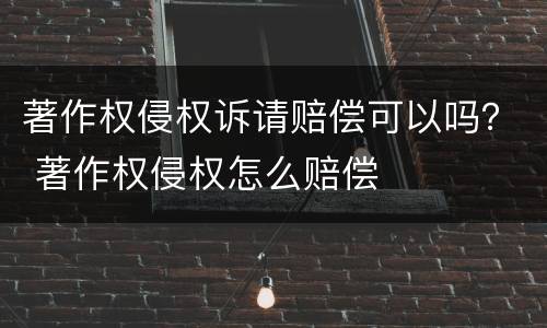 著作权侵权诉请赔偿可以吗？ 著作权侵权怎么赔偿