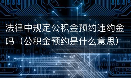 法律中规定公积金预约违约金吗（公积金预约是什么意思）