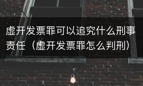 虚开发票罪可以追究什么刑事责任（虚开发票罪怎么判刑）