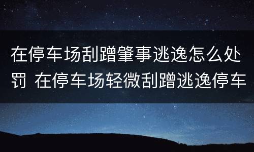 在停车场刮蹭肇事逃逸怎么处罚 在停车场轻微刮蹭逃逸停车场负责吗