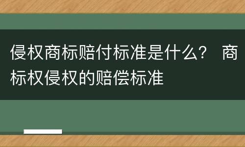 侵权商标赔付标准是什么？ 商标权侵权的赔偿标准