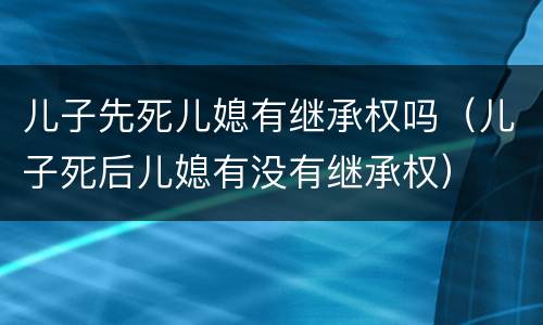 儿子先死儿媳有继承权吗（儿子死后儿媳有没有继承权）