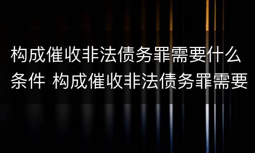 构成催收非法债务罪需要什么条件 构成催收非法债务罪需要什么条件呢