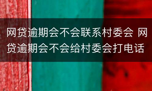 网贷逾期会不会联系村委会 网贷逾期会不会给村委会打电话
