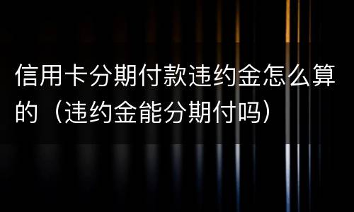 信用卡分期付款违约金怎么算的（违约金能分期付吗）