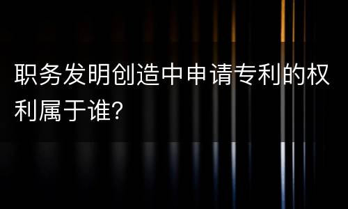职务发明创造中申请专利的权利属于谁？
