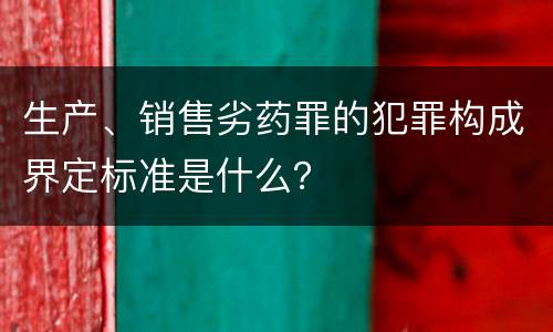 生产、销售劣药罪的犯罪构成界定标准是什么？
