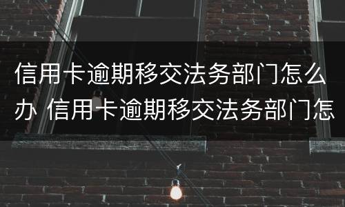 信用卡逾期移交法务部门怎么办 信用卡逾期移交法务部门怎么办电话号码