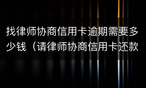 找律师协商信用卡逾期需要多少钱（请律师协商信用卡还款怎么收费）
