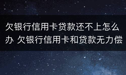 欠银行信用卡贷款还不上怎么办 欠银行信用卡和贷款无力偿还了怎么办?
