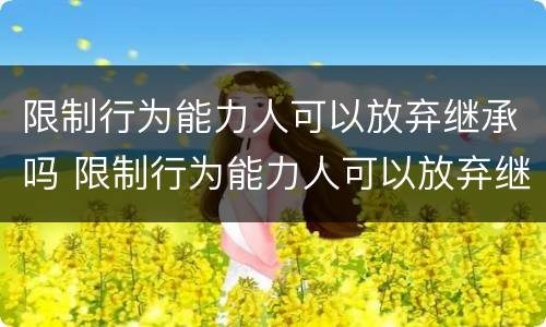 限制行为能力人可以放弃继承吗 限制行为能力人可以放弃继承吗法律规定