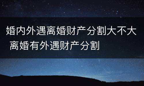 婚内外遇离婚财产分割大不大 离婚有外遇财产分割