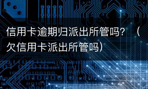 信用卡逾期归派出所管吗？（欠信用卡派出所管吗）