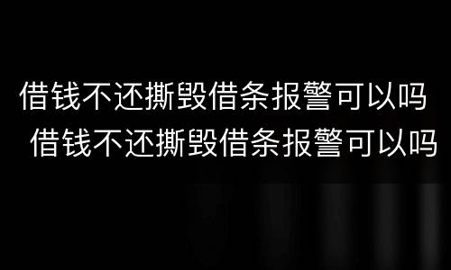 借钱不还撕毁借条报警可以吗 借钱不还撕毁借条报警可以吗有用吗